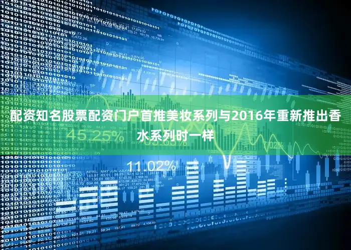配资知名股票配资门户首推美妆系列与2016年重新推出香水系列时一样