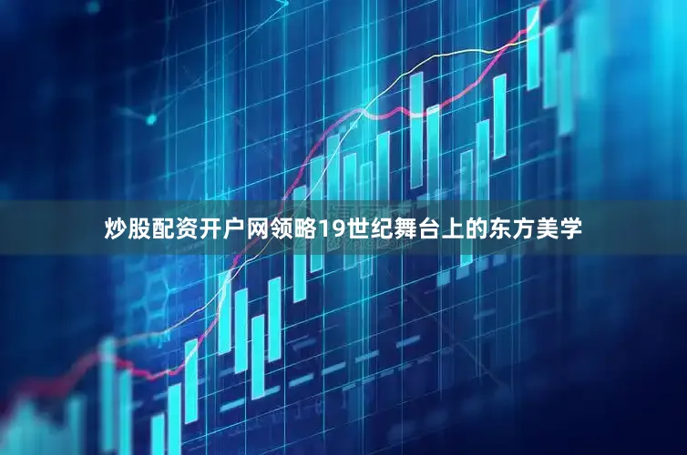 炒股配资开户网领略19世纪舞台上的东方美学