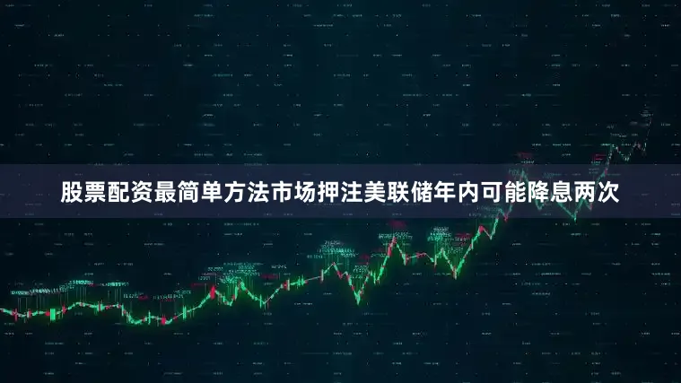 股票配资最简单方法市场押注美联储年内可能降息两次