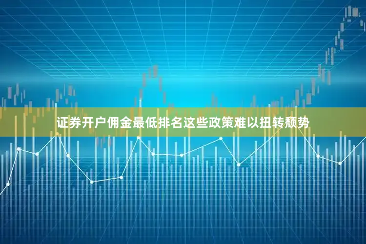 证券开户佣金最低排名这些政策难以扭转颓势