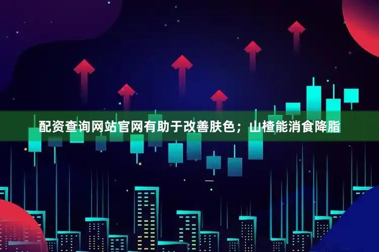 配资查询网站官网有助于改善肤色；山楂能消食降脂