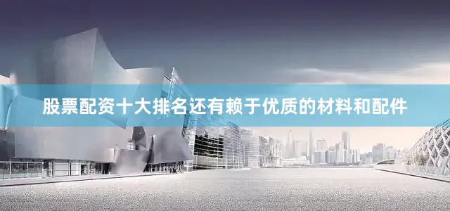 股票配资十大排名还有赖于优质的材料和配件