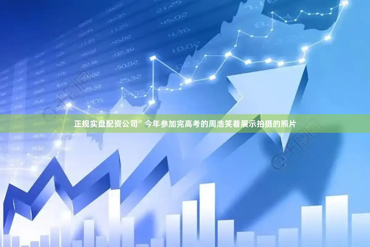 正规实盘配资公司”今年参加完高考的周浩笑着展示拍摄的照片