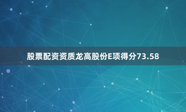 股票配资资质龙高股份E项得分73.58