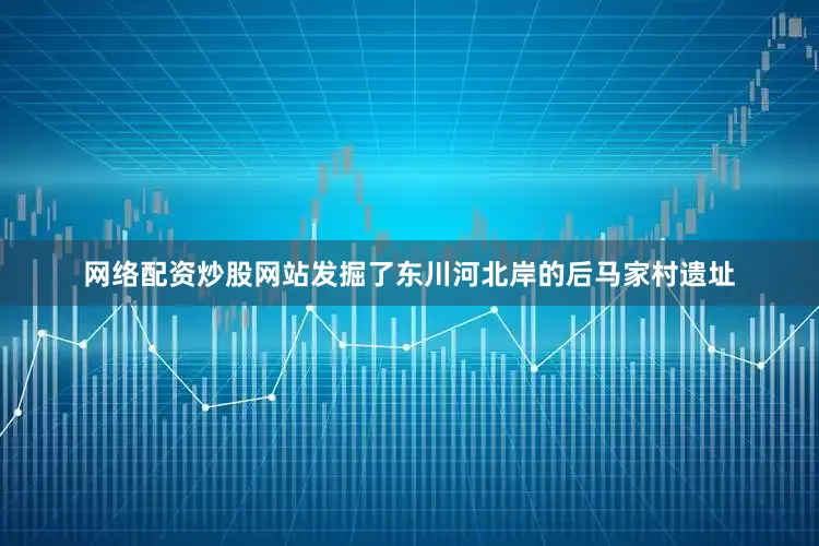 网络配资炒股网站发掘了东川河北岸的后马家村遗址