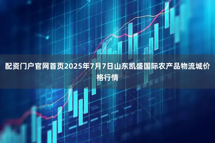 配资门户官网首页2025年7月7日山东凯盛国际农产品物流城价格行情