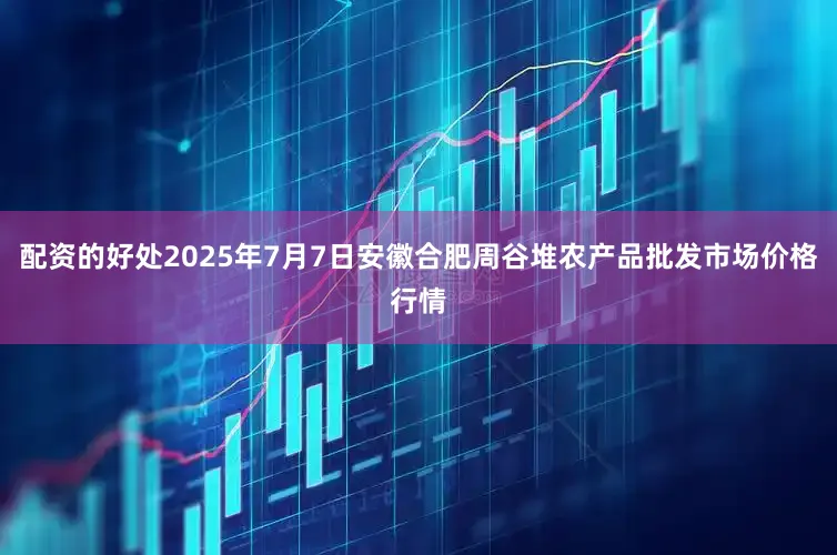 配资的好处2025年7月7日安徽合肥周谷堆农产品批发市场价格行情