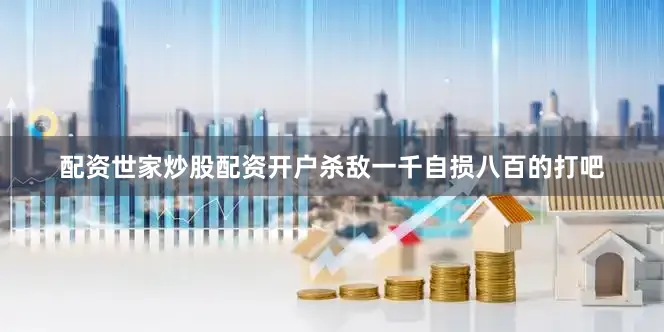 配资世家炒股配资开户杀敌一千自损八百的打吧