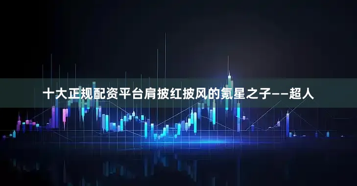十大正规配资平台肩披红披风的氪星之子——超人