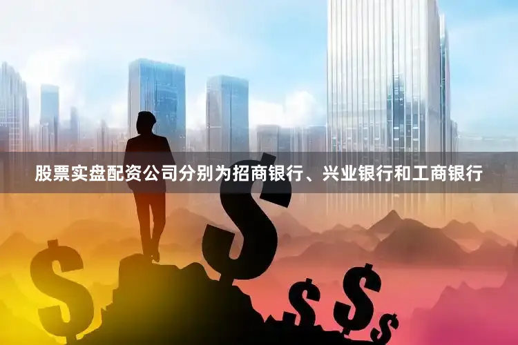 股票实盘配资公司分别为招商银行、兴业银行和工商银行
