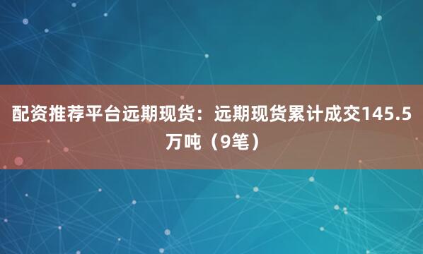 配资推荐平台远期现货：远期现货累计成交145.5万吨（9笔）