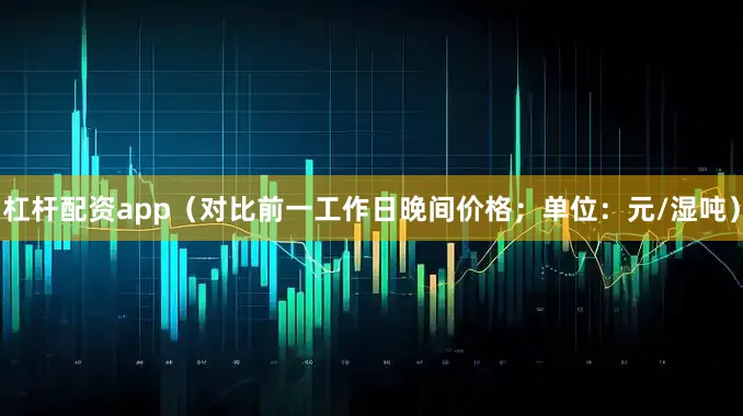 杠杆配资app（对比前一工作日晚间价格；单位：元/湿吨）