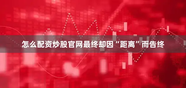 怎么配资炒股官网最终却因“距离”而告终