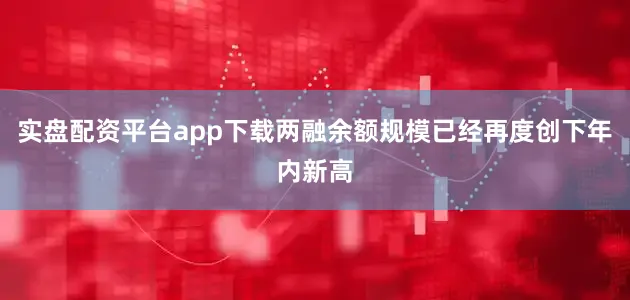 实盘配资平台app下载两融余额规模已经再度创下年内新高