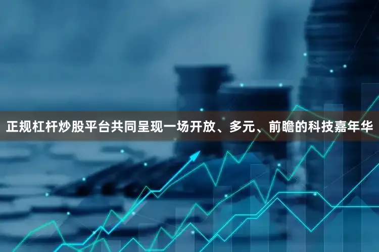 正规杠杆炒股平台共同呈现一场开放、多元、前瞻的科技嘉年华