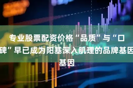 专业股票配资价格“品质”与“口碑”早已成为阳基深入肌理的品牌基因